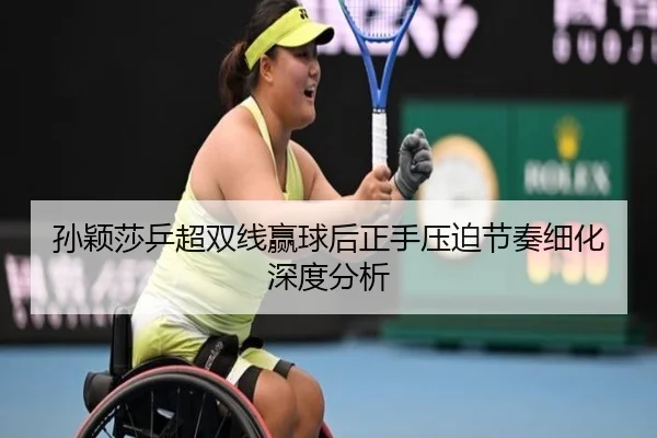 孙颖莎乒超双线赢球后正手压迫节奏细化深度分析